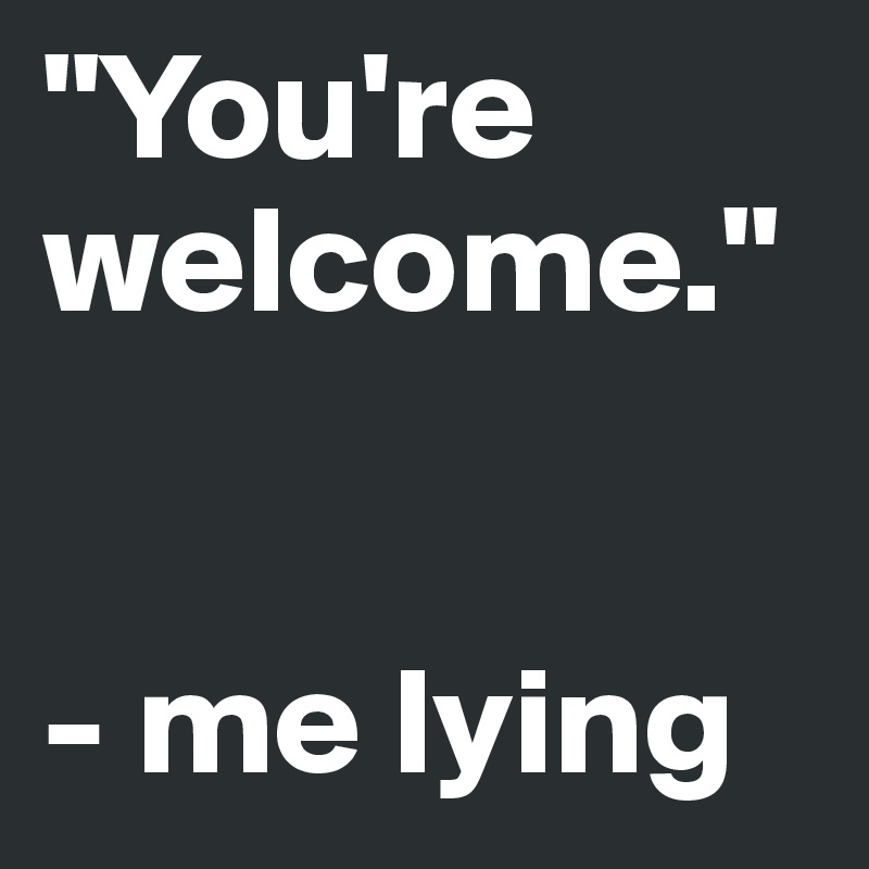"You're welcome."


- me lying