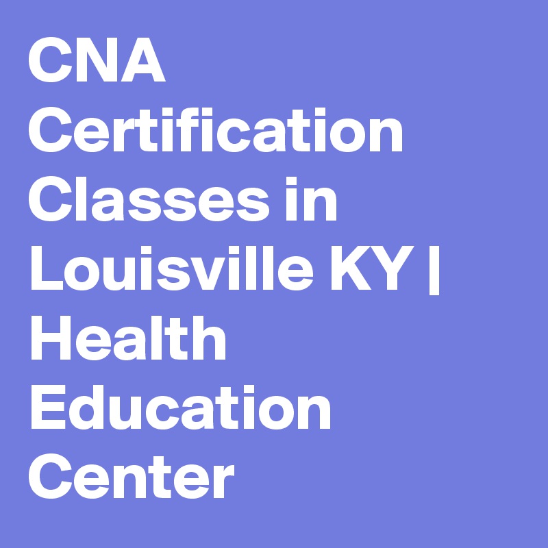 CNA Certification Classes in Louisville KY | Health Education Center