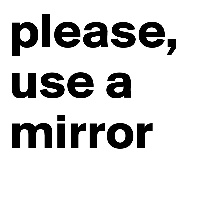 please,
use a mirror