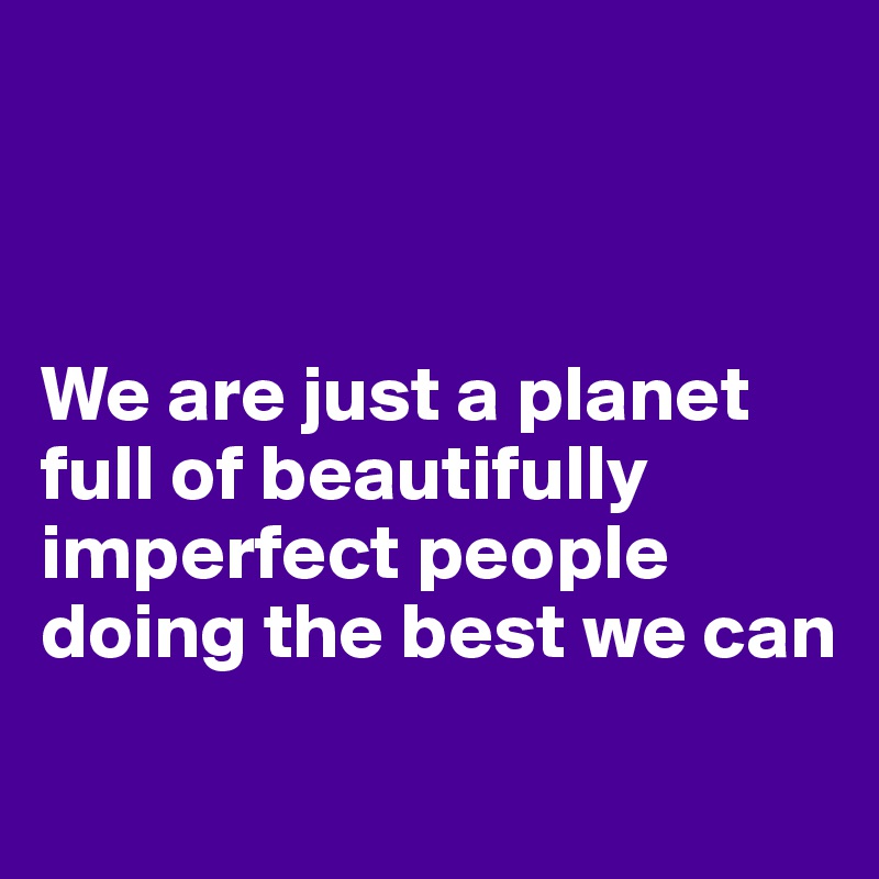 



We are just a planet full of beautifully imperfect people doing the best we can 
