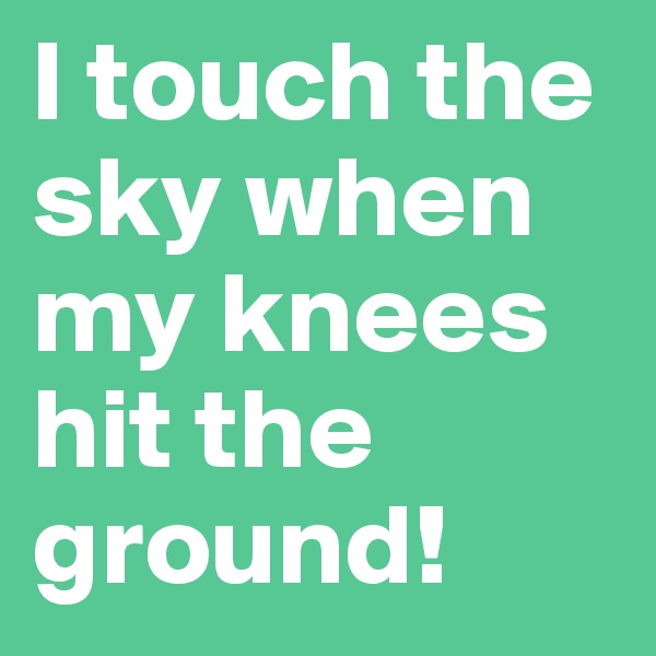 I touch the sky when my knees hit the ground!