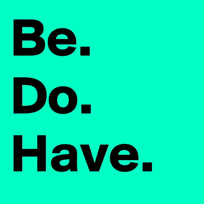 Be. Do. Have.