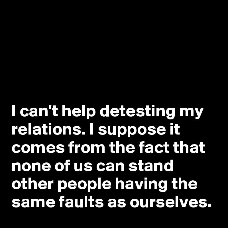 




I can't help detesting my relations. I suppose it comes from the fact that none of us can stand other people having the same faults as ourselves.