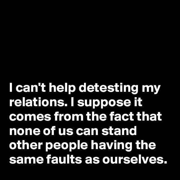 




I can't help detesting my relations. I suppose it comes from the fact that none of us can stand other people having the same faults as ourselves.