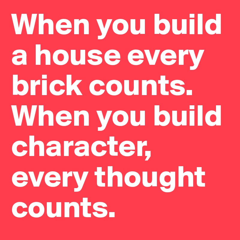 When you build a house every brick counts. When you build character, every thought counts.