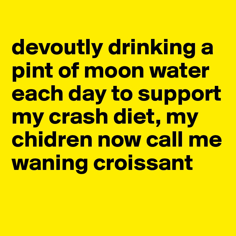 
devoutly drinking a pint of moon water each day to support my crash diet, my chidren now call me waning croissant

