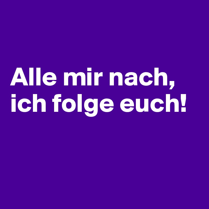 

Alle mir nach,
ich folge euch!


