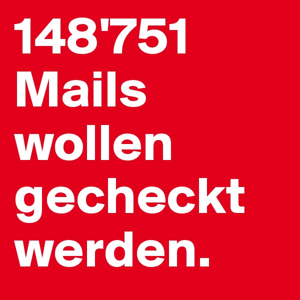 148'751 Mails 
wollen 
gecheckt werden.