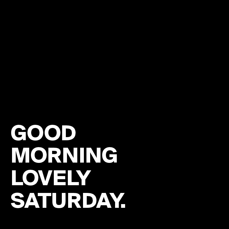 GOOD MORNING LOVELY SATURDAY. - Post by cococaro on Boldomatic