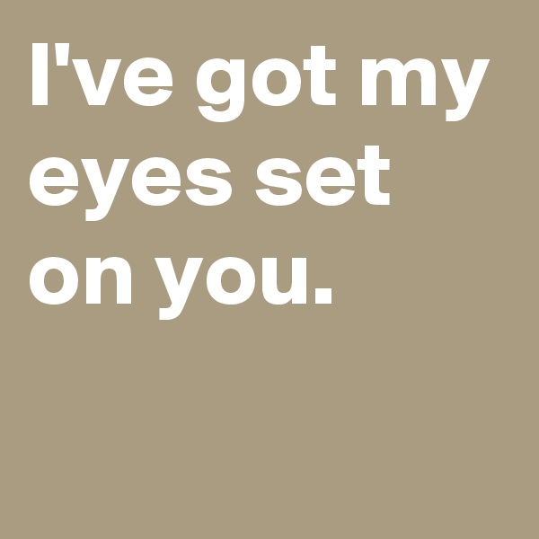 I've got my eyes set on you.
