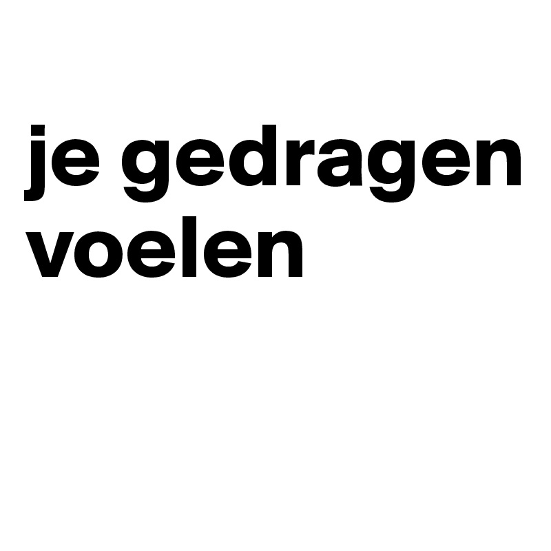 
je gedragen voelen

