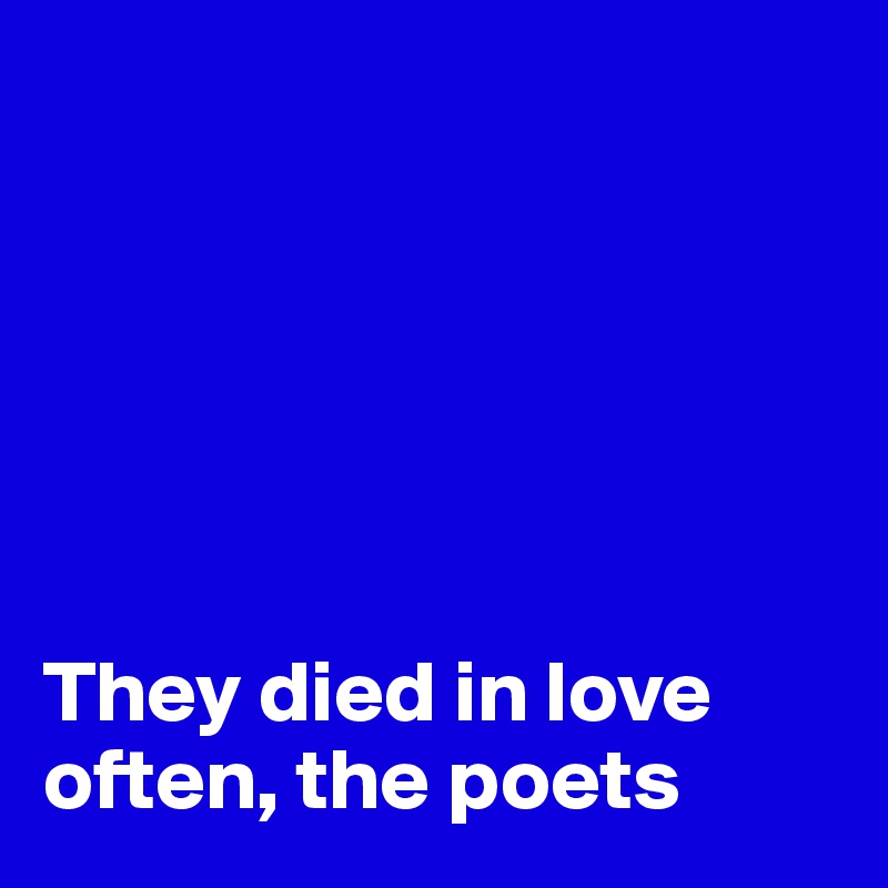






They died in love often, the poets