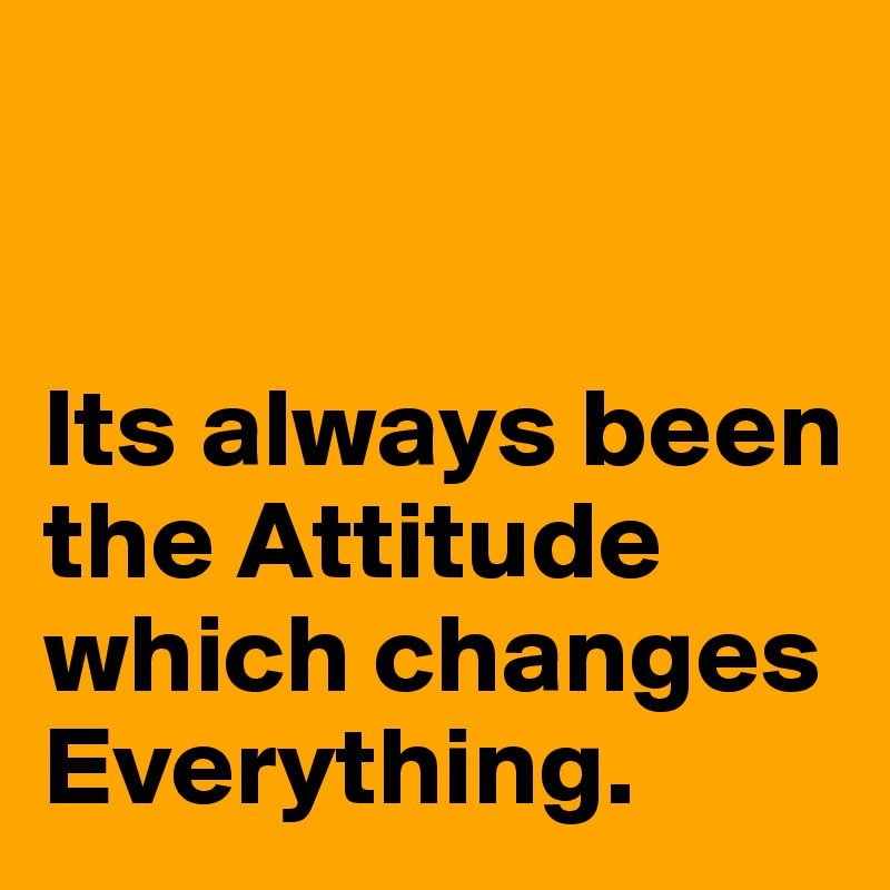 


Its always been the Attitude which changes Everything. 