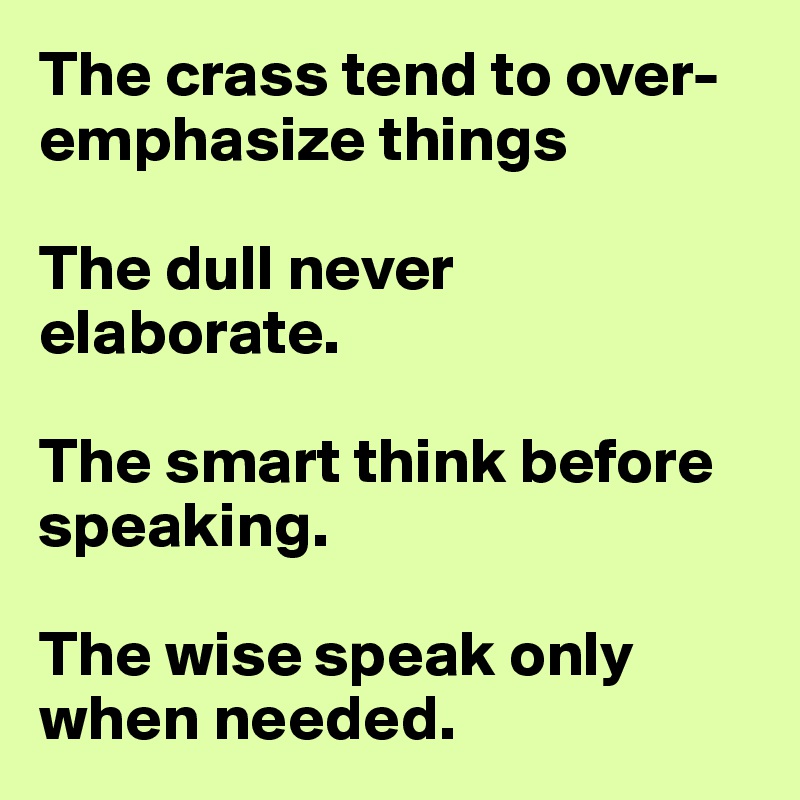 The crass tend to over-emphasize things

The dull never elaborate.

The smart think before speaking.

The wise speak only when needed.