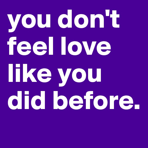 you don't feel love like you did before. 
