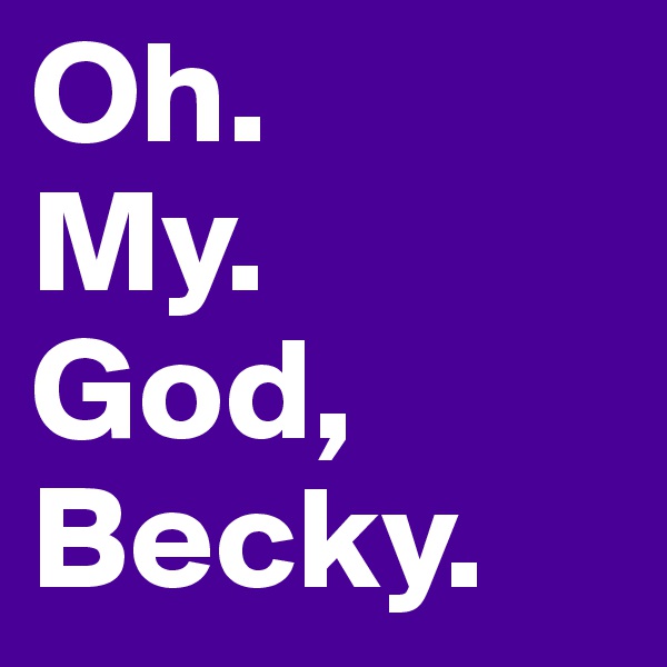 Oh. 
My. 
God, 
Becky. 