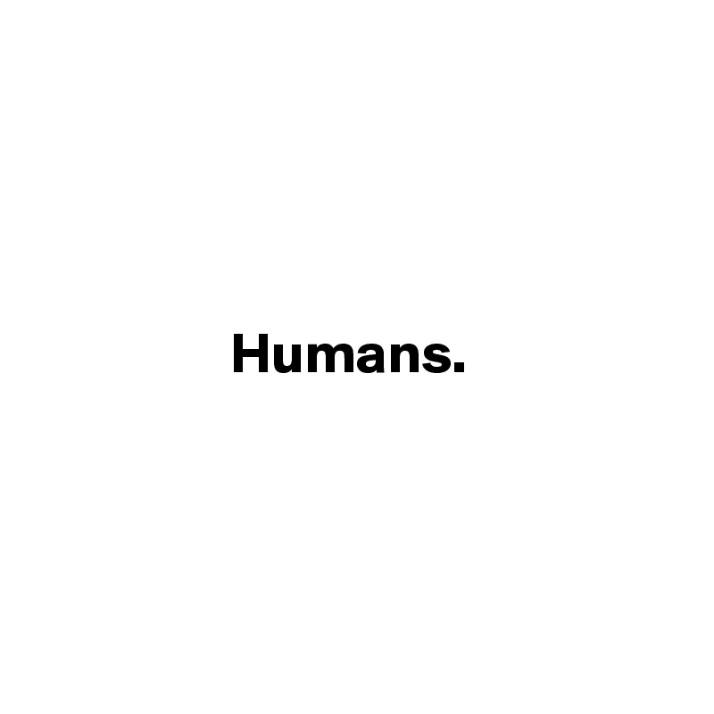 




                 Humans.




