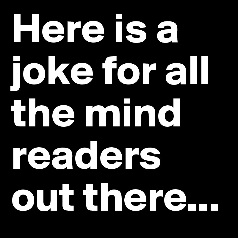 Here is a joke for all the mind readers out there...