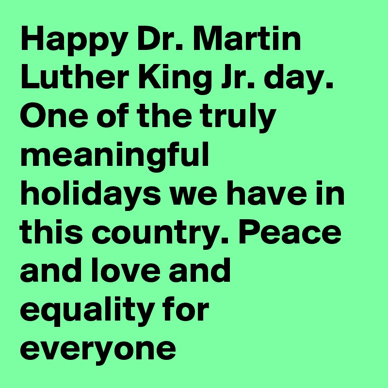 Happy Dr. Martin Luther King Jr. day. One of the truly meaningful holidays we have in this country. Peace and love and equality for everyone 