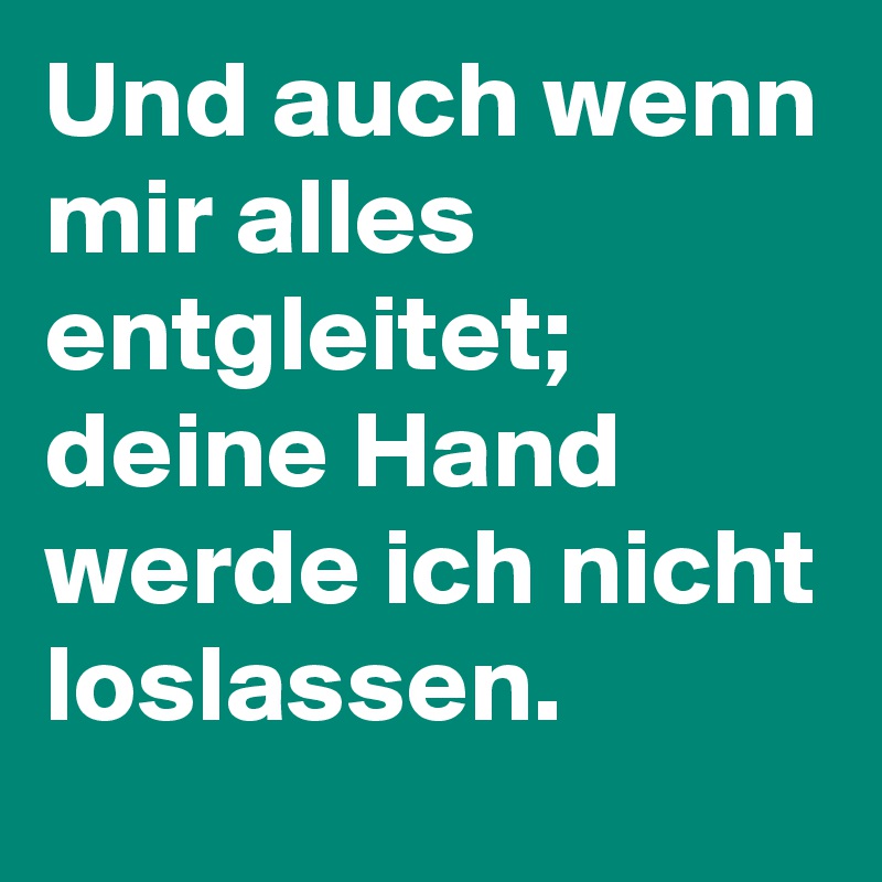 Und auch wenn mir alles entgleitet; deine Hand werde ich nicht loslassen.