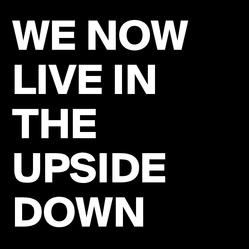 WE NOW LIVE IN THE UPSIDE DOWN