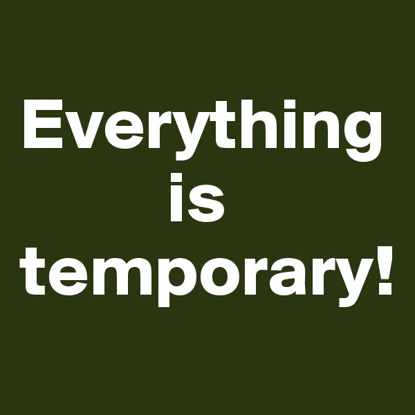 
Everything
          is temporary! 
