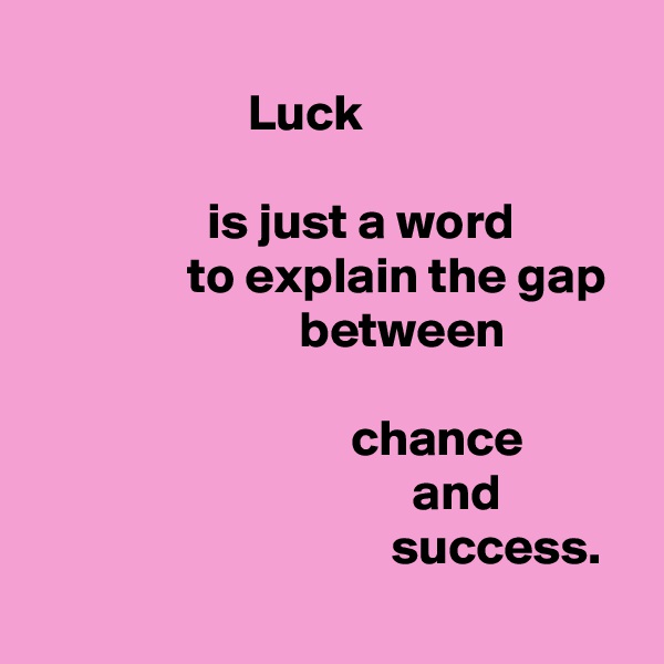 
                     Luck                                                                                                       is just a word                          to explain the gap                            between                                                                                                      chance                                                and                                                success.
