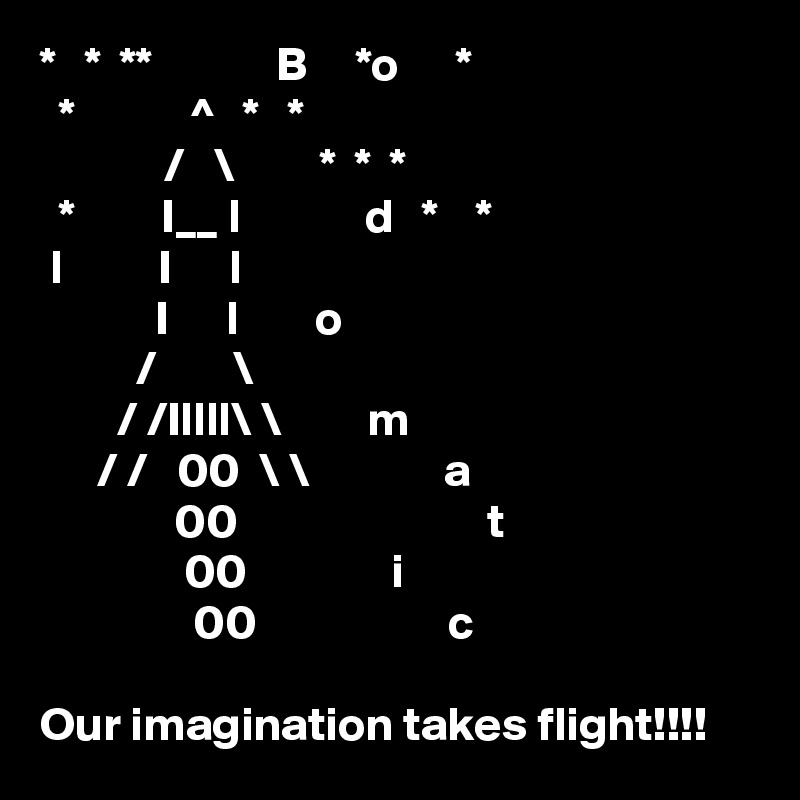 *   *  **             B     *o      *
  *            ^   *   * 
             /   \         *  *  *
  *         I__ l             d   *    *
 l          I      l
            I      l        o
          /        \
        / /Illll\ \         m
      / /   00  \ \              a
              00                          t
               00               i    
                00                    c

Our imagination takes flight!!!!
