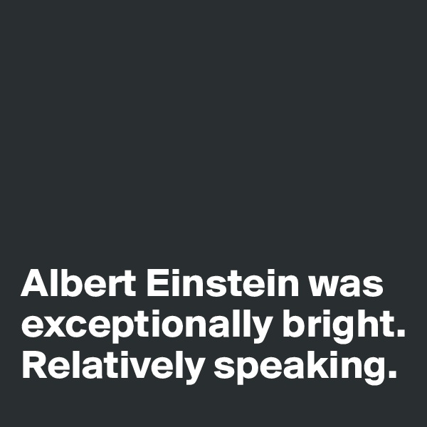 





Albert Einstein was exceptionally bright. 
Relatively speaking. 