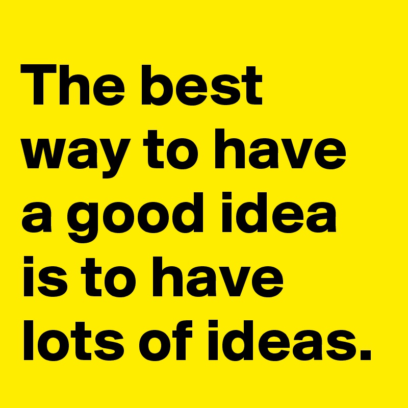 The best way to have a good idea is to have lots of ideas.