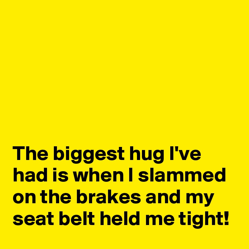 





The biggest hug I've had is when I slammed on the brakes and my seat belt held me tight!