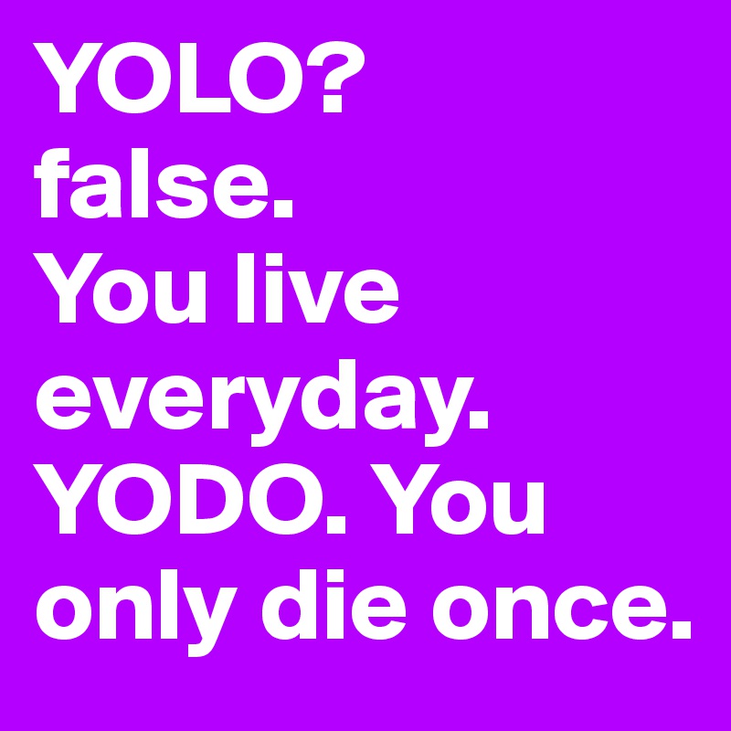 YOLO? 
false. 
You live everyday. 
YODO. You only die once.