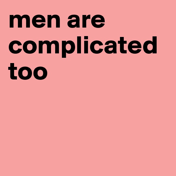 men are complicated too


