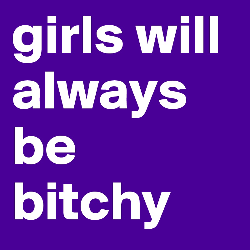 girls will always be bitchy