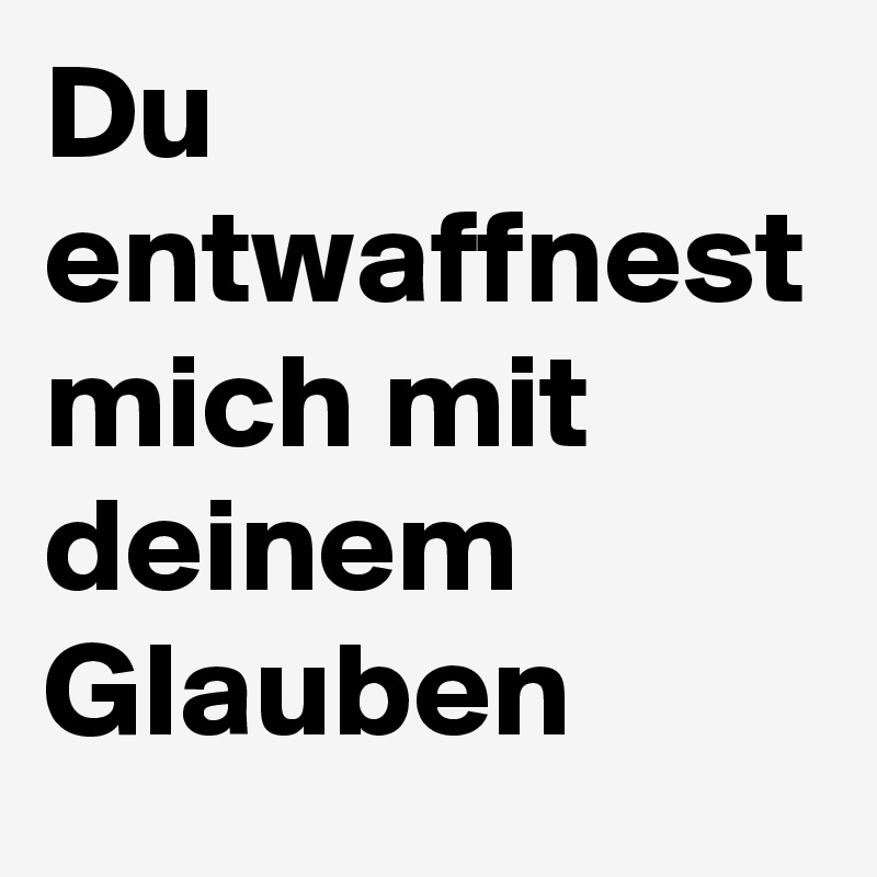 Du entwaffnest mich mit deinem Glauben 