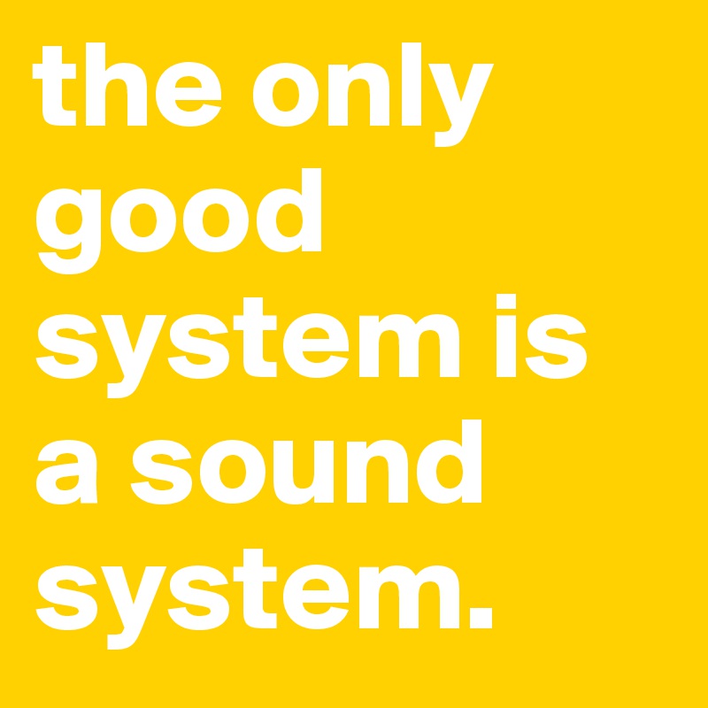 the only good system is a sound system.