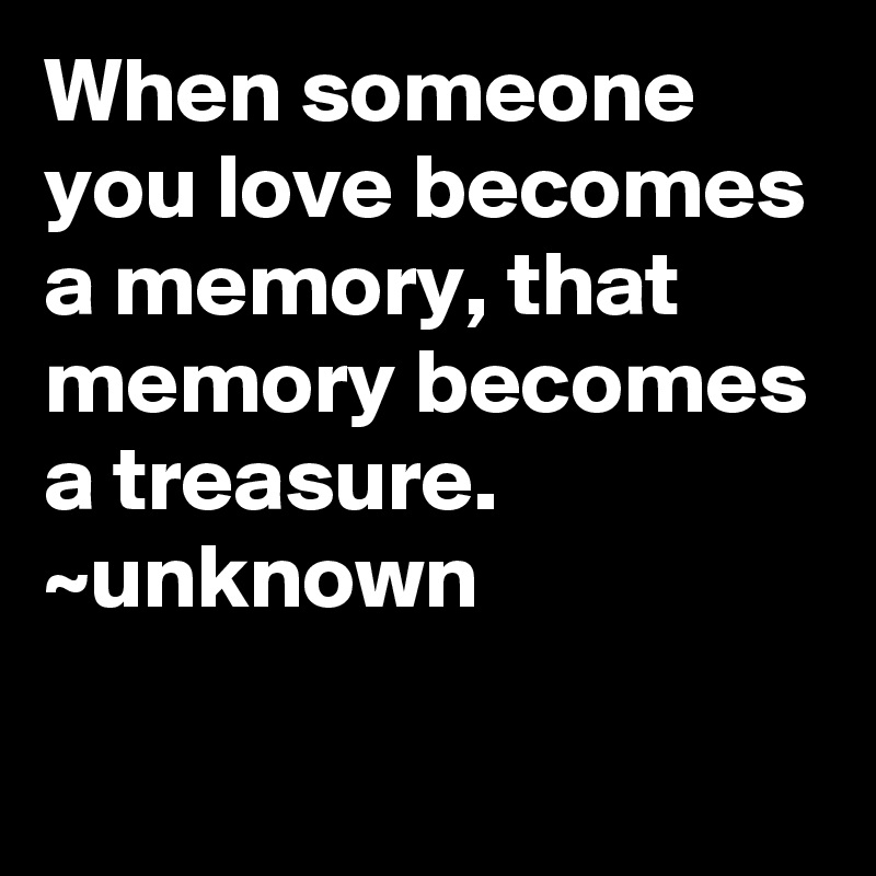 When someone you love becomes a memory, that memory becomes a treasure ...