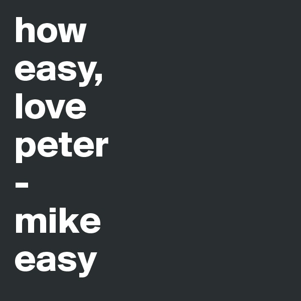 how
easy,
love
peter
-
mike
easy