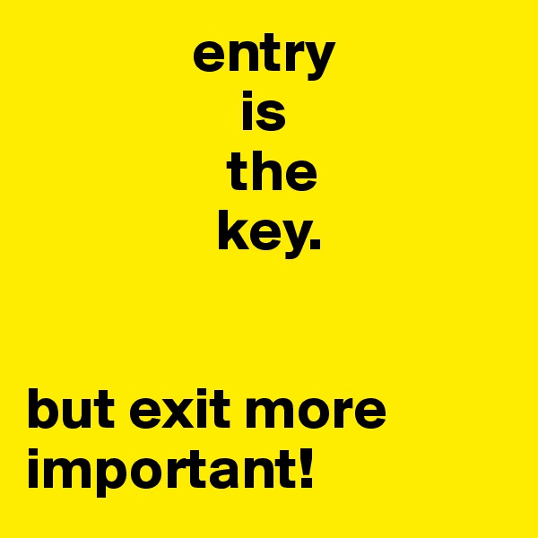               entry 
                  is 
                 the 
                key.


but exit more important!