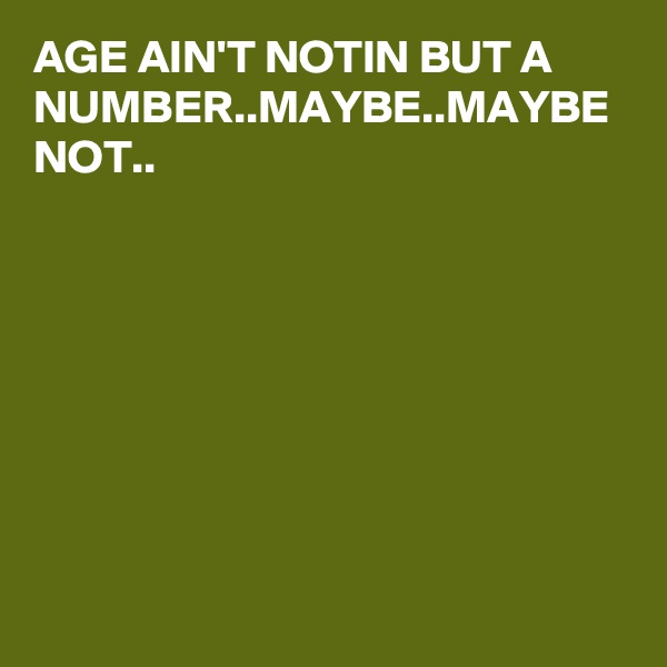 AGE AIN'T NOTIN BUT A NUMBER..MAYBE..MAYBE NOT..