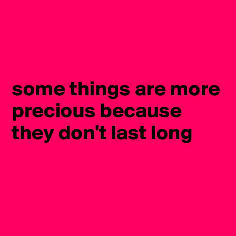 


some things are more precious because they don't last long


