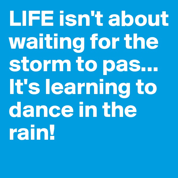 LIFE isn't about waiting for the storm to pas... It's learning to dance in the rain!