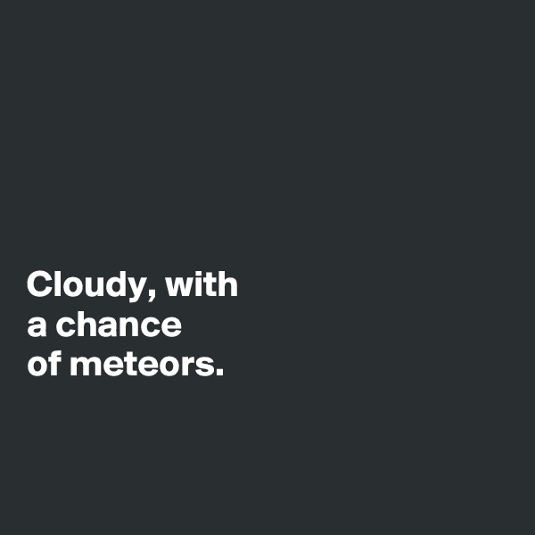 





Cloudy, with  
a chance 
of meteors. 


