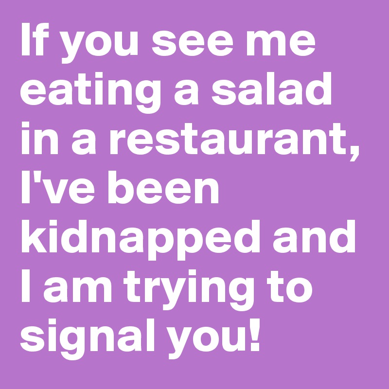 If you see me eating a salad in a restaurant, I've been kidnapped and I am trying to signal you!