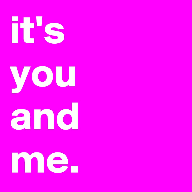 it's
you
and
me.