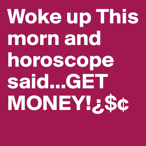 Woke up This morn and horoscope said...GET MONEY!¿$¢