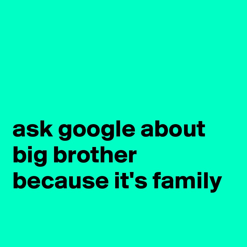 



ask google about big brother because it's family
