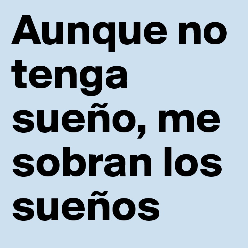 Aunque no tenga sueño, me sobran los sueños