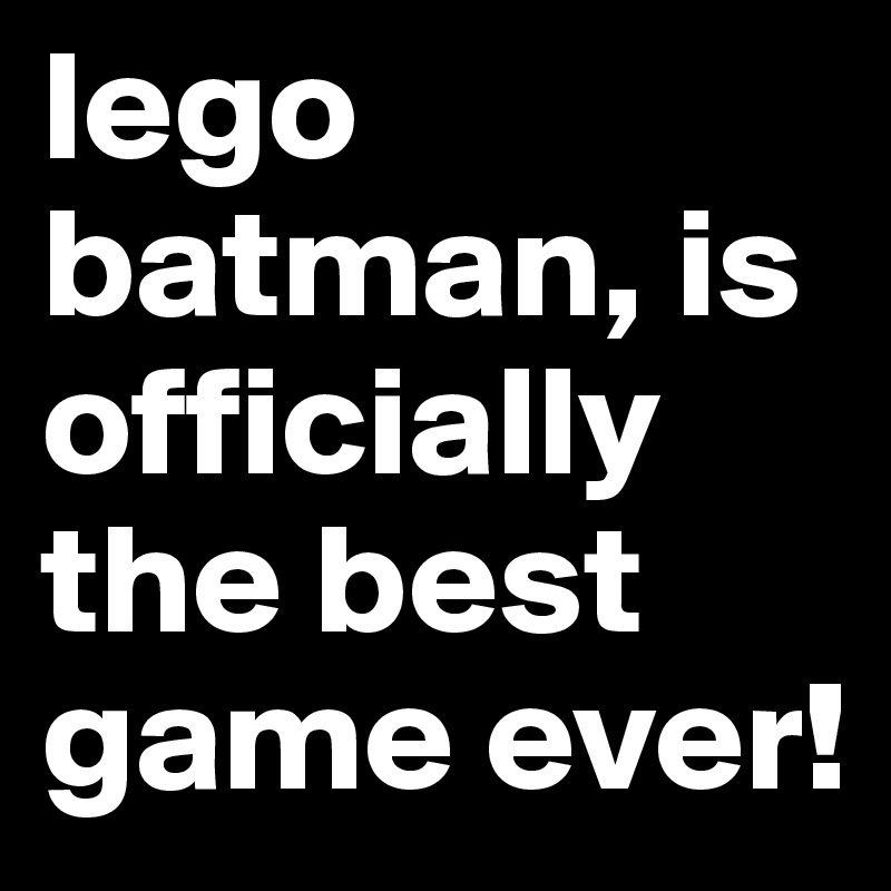 lego batman, is officially the best game ever! 