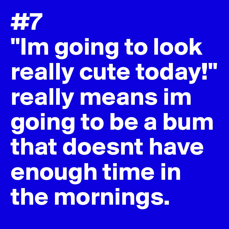 #7 
"Im going to look really cute today!" really means im going to be a bum that doesnt have enough time in the mornings.